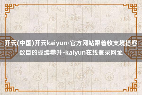 开云(中国)开云kaiyun·官方网站跟着收支境搭客数目的握续攀升-kaiyun在线登录网址