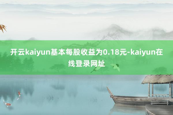 开云kaiyun基本每股收益为0.18元-kaiyun在线登录网址