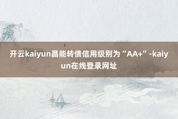 开云kaiyun晶能转债信用级别为“AA+”-kaiyun在线登录网址