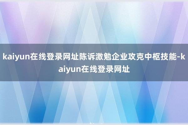 kaiyun在线登录网址陈诉激勉企业攻克中枢技能-kaiyun在线登录网址