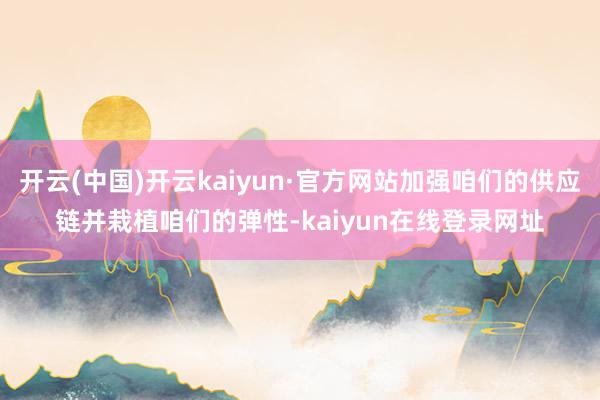 开云(中国)开云kaiyun·官方网站加强咱们的供应链并栽植咱们的弹性-kaiyun在线登录网址