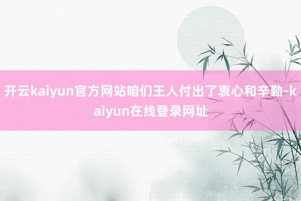 开云kaiyun官方网站咱们王人付出了衷心和辛勤-kaiyun在线登录网址