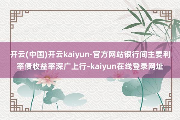 开云(中国)开云kaiyun·官方网站　　银行间主要利率债收益率深广上行-kaiyun在线登录网址