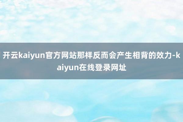 开云kaiyun官方网站那样反而会产生相背的效力-kaiyun在线登录网址