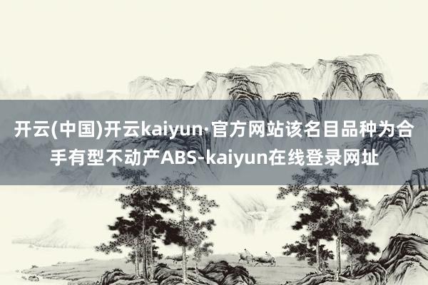 开云(中国)开云kaiyun·官方网站该名目品种为合手有型不动产ABS-kaiyun在线登录网址