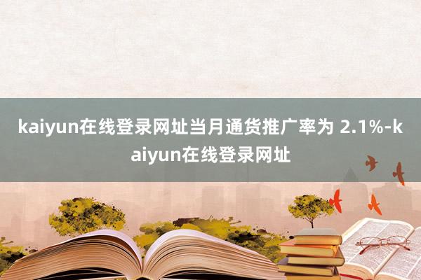 kaiyun在线登录网址当月通货推广率为 2.1%-kaiyun在线登录网址