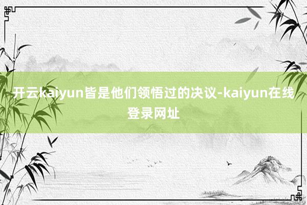 开云kaiyun皆是他们领悟过的决议-kaiyun在线登录网址
