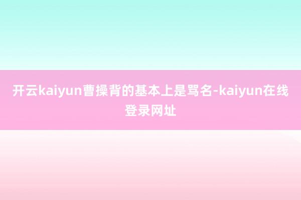 开云kaiyun曹操背的基本上是骂名-kaiyun在线登录网址