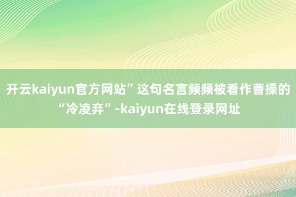 开云kaiyun官方网站”这句名言频频被看作曹操的“冷凌弃”-kaiyun在线登录网址