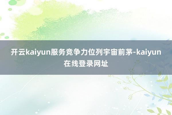 开云kaiyun服务竞争力位列宇宙前茅-kaiyun在线登录网址