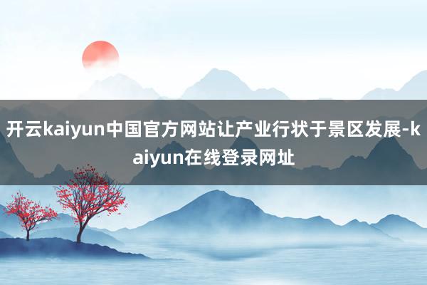 开云kaiyun中国官方网站让产业行状于景区发展-kaiyun在线登录网址