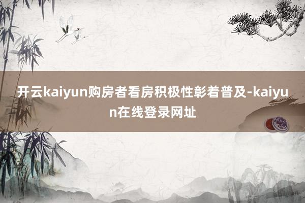 开云kaiyun购房者看房积极性彰着普及-kaiyun在线登录网址