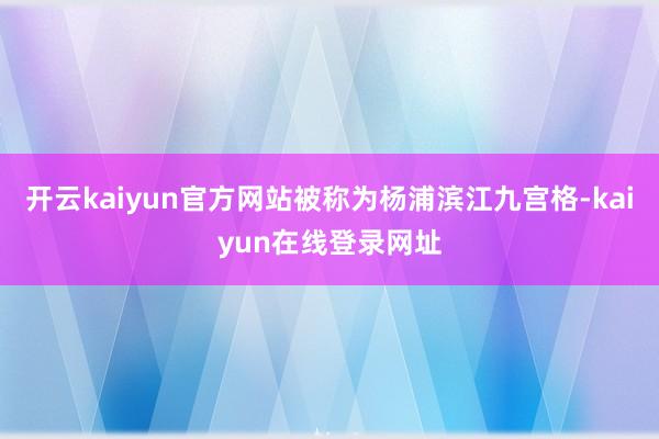 开云kaiyun官方网站被称为杨浦滨江九宫格-kaiyun在线登录网址