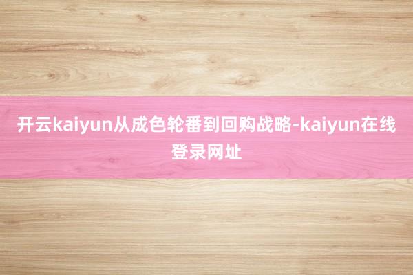 开云kaiyun从成色轮番到回购战略-kaiyun在线登录网址