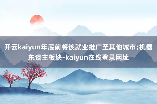 开云kaiyun年底前将该就业推广至其他城市;机器东谈主板块-kaiyun在线登录网址