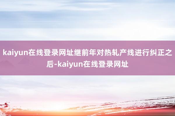 kaiyun在线登录网址继前年对热轧产线进行纠正之后-kaiyun在线登录网址