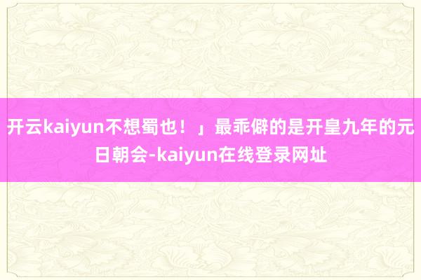 开云kaiyun不想蜀也！」最乖僻的是开皇九年的元日朝会-kaiyun在线登录网址