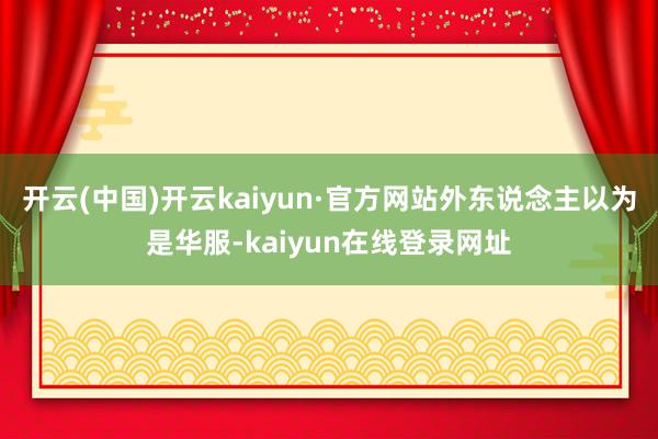 开云(中国)开云kaiyun·官方网站外东说念主以为是华服-kaiyun在线登录网址