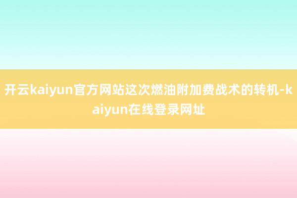 开云kaiyun官方网站这次燃油附加费战术的转机-kaiyun在线登录网址
