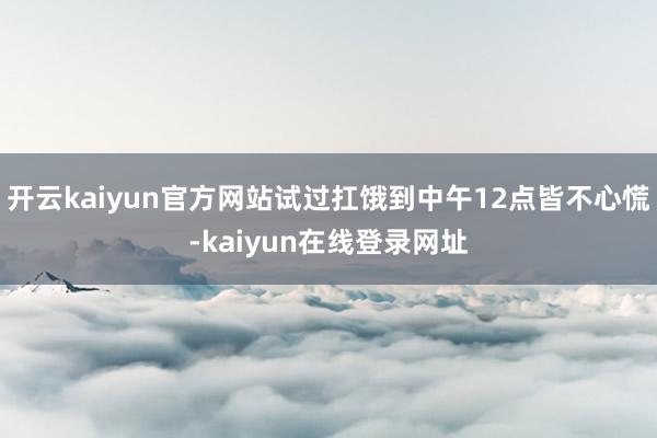 开云kaiyun官方网站试过扛饿到中午12点皆不心慌-kaiyun在线登录网址