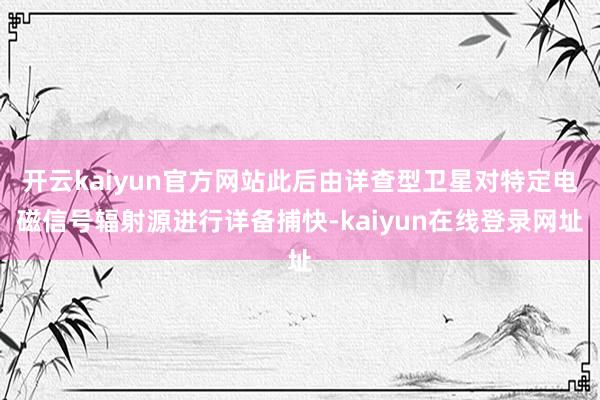 开云kaiyun官方网站此后由详查型卫星对特定电磁信号辐射源进行详备捕快-kaiyun在线登录网址