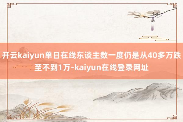 开云kaiyun单日在线东谈主数一度仍是从40多万跌至不到1万-kaiyun在线登录网址