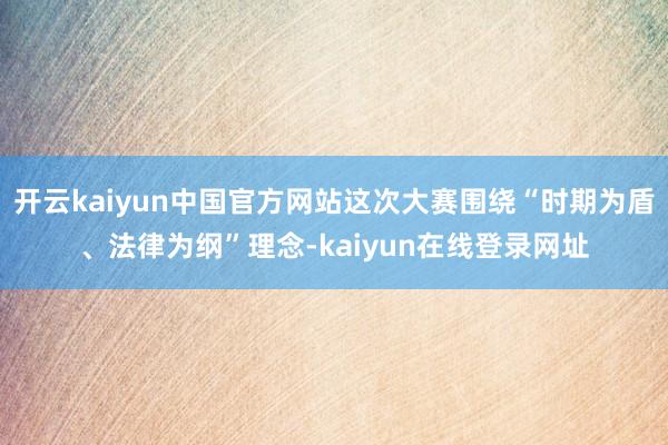开云kaiyun中国官方网站这次大赛围绕“时期为盾、法律为纲”理念-kaiyun在线登录网址