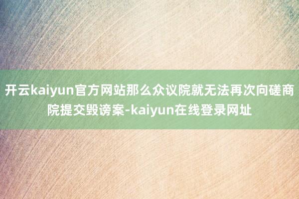 开云kaiyun官方网站那么众议院就无法再次向磋商院提交毁谤案-kaiyun在线登录网址