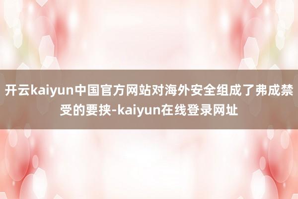 开云kaiyun中国官方网站对海外安全组成了弗成禁受的要挟-kaiyun在线登录网址