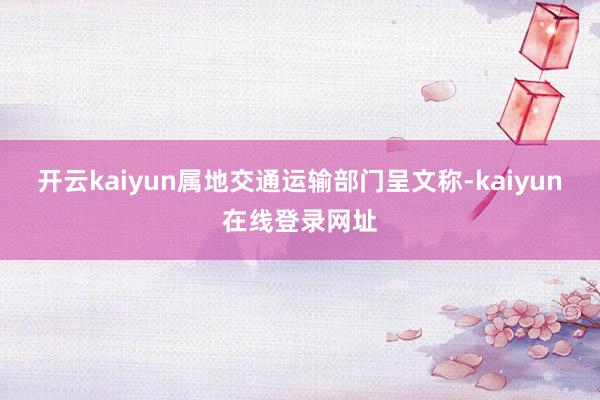 开云kaiyun属地交通运输部门呈文称-kaiyun在线登录网址