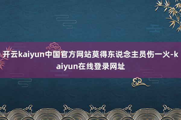 开云kaiyun中国官方网站莫得东说念主员伤一火-kaiyun在线登录网址