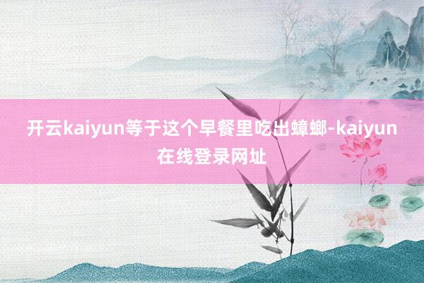 开云kaiyun等于这个早餐里吃出蟑螂-kaiyun在线登录网址