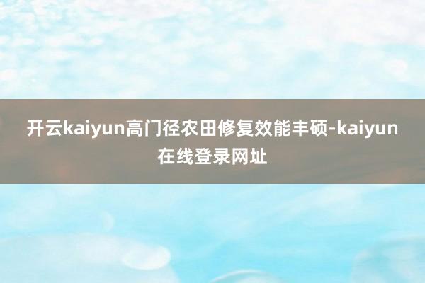 开云kaiyun高门径农田修复效能丰硕-kaiyun在线登录网址