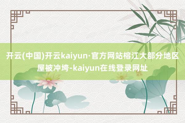 开云(中国)开云kaiyun·官方网站榕江大部分地区屋被冲垮-kaiyun在线登录网址