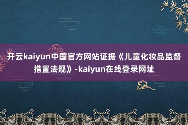 开云kaiyun中国官方网站　　证据《儿童化妆品监督措置法规》-kaiyun在线登录网址