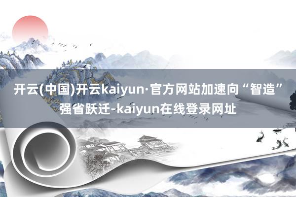 开云(中国)开云kaiyun·官方网站加速向“智造”强省跃迁-kaiyun在线登录网址