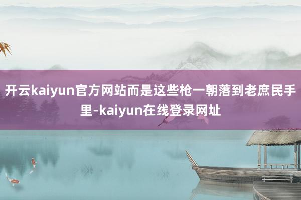 开云kaiyun官方网站而是这些枪一朝落到老庶民手里-kaiyun在线登录网址
