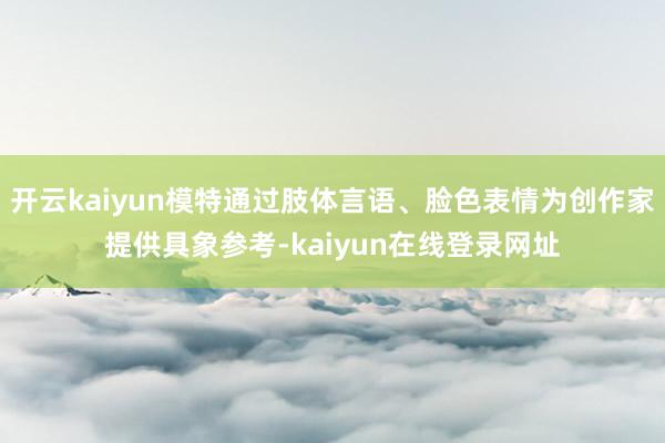 开云kaiyun模特通过肢体言语、脸色表情为创作家提供具象参考-kaiyun在线登录网址