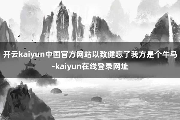 开云kaiyun中国官方网站以致健忘了我方是个牛马-kaiyun在线登录网址