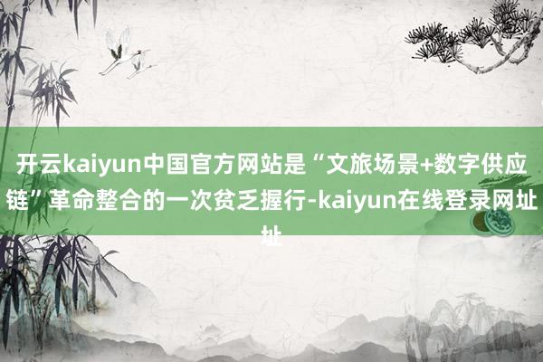 开云kaiyun中国官方网站是“文旅场景+数字供应链”革命整合的一次贫乏握行-kaiyun在线登录网址