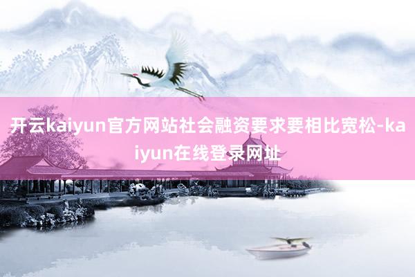 开云kaiyun官方网站社会融资要求要相比宽松-kaiyun在线登录网址