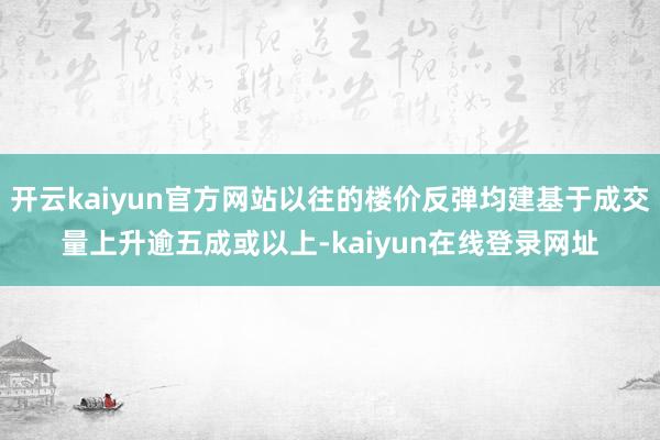 开云kaiyun官方网站以往的楼价反弹均建基于成交量上升逾五成或以上-kaiyun在线登录网址