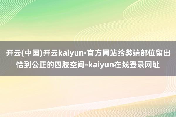 开云(中国)开云kaiyun·官方网站给弊端部位留出恰到公正的四肢空间-kaiyun在线登录网址
