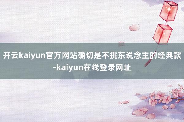 开云kaiyun官方网站确切是不挑东说念主的经典款-kaiyun在线登录网址