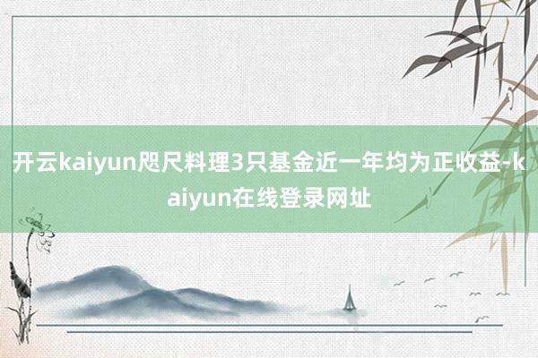 开云kaiyun咫尺料理3只基金近一年均为正收益-kaiyun在线登录网址