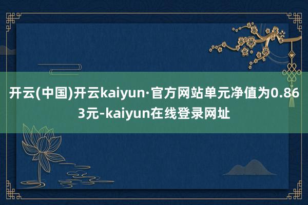 开云(中国)开云kaiyun·官方网站单元净值为0.863元-kaiyun在线登录网址