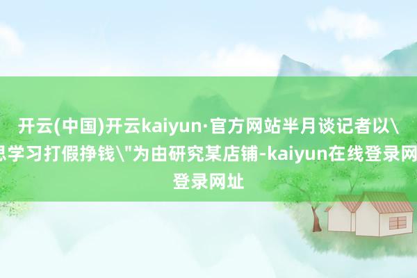 开云(中国)开云kaiyun·官方网站半月谈记者以