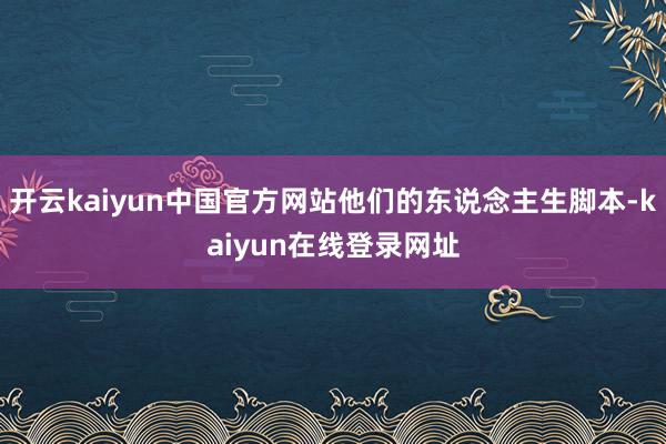 开云kaiyun中国官方网站他们的东说念主生脚本-kaiyun在线登录网址