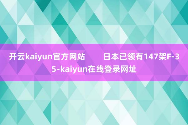 开云kaiyun官方网站 日本已领有147架F-35-kaiyun在线登录网址
