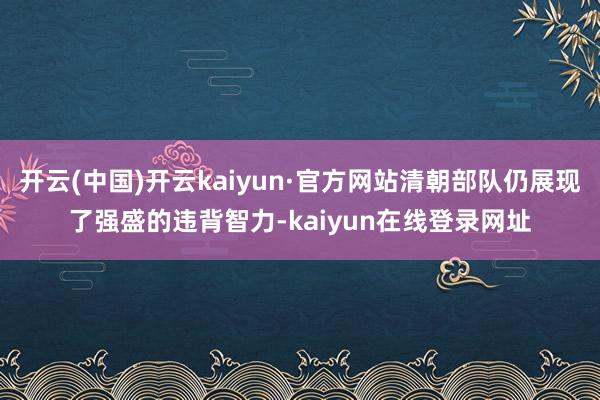 开云(中国)开云kaiyun·官方网站清朝部队仍展现了强盛的违背智力-kaiyun在线登录网址